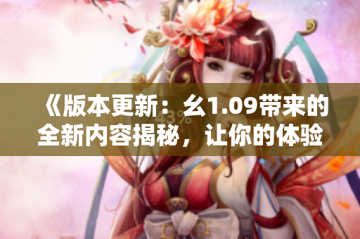 《版本更新：幺1.09带来的全新内容揭秘，让你的体验焕然一新》