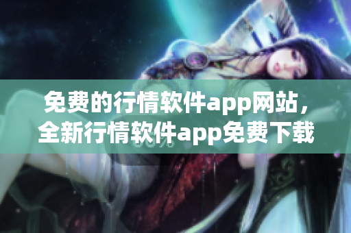 免费的行情软件app网站，全新行情软件app免费下载，实时行情软件app哪个好
