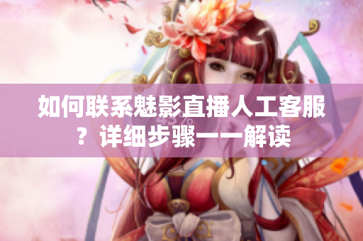 如何联系魅影直播人工客服？详细步骤一一解读