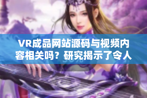 VR成品网站源码与视频内容相关吗？研究揭示了令人惊讶的新发现
