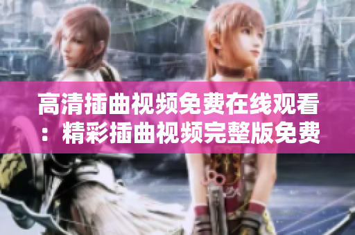 高清插曲视频免费在线观看：精彩插曲视频完整版免费观看，高清插曲视频观看网站推荐