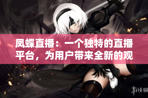 凤蝶直播：一个独特的直播平台，为用户带来全新的观赏体验
