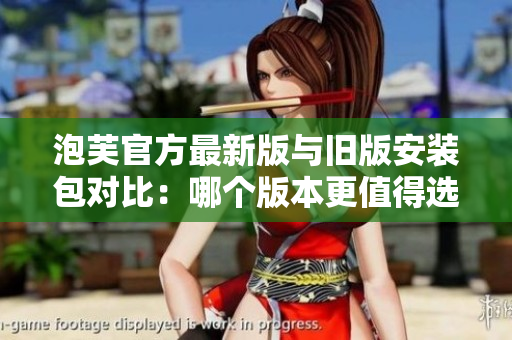 泡芙官方最新版与旧版安装包对比：哪个版本更值得选择？
