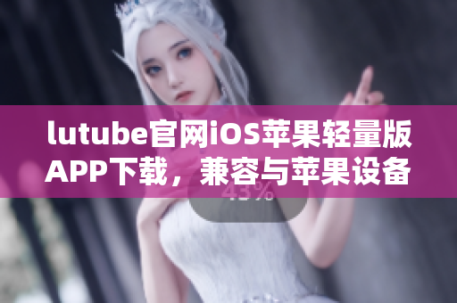 lutube官网iOS苹果轻量版APP下载，兼容与苹果设备，体积小巧，操作简便