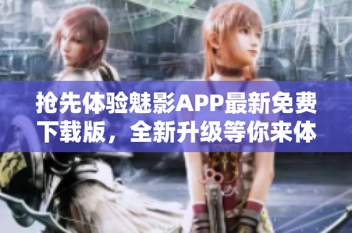 抢先体验魅影APP最新免费下载版，全新升级等你来体验