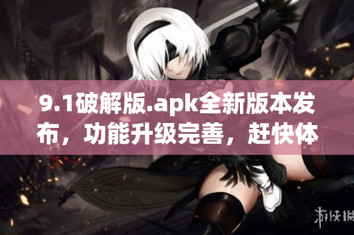 9.1破解版.apk全新版本发布，功能升级完善，赶快体验吧!