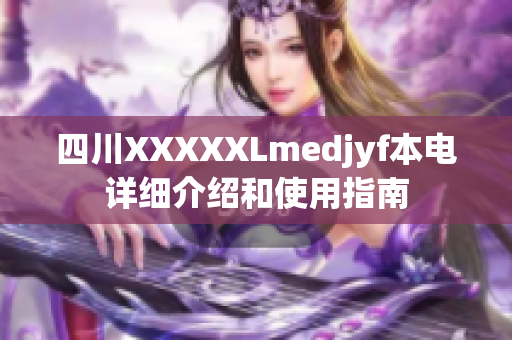 四川XXXXXLmedjyf本电详细介绍和使用指南