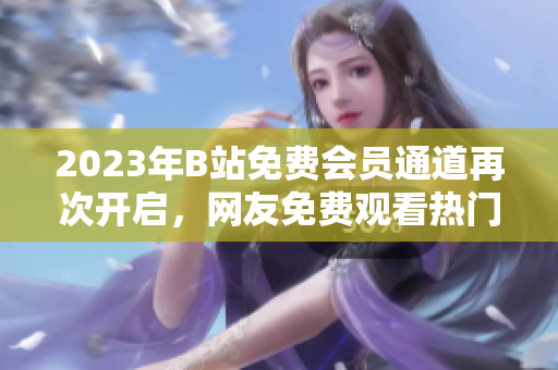 2023年B站免费会员通道再次开启，网友免费观看热门视频