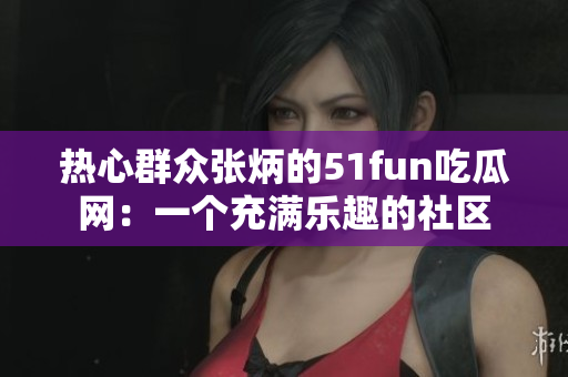 热心群众张炳的51fun吃瓜网：一个充满乐趣的社区