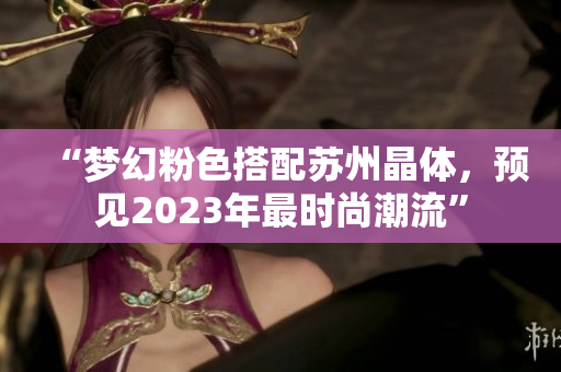 “梦幻粉色搭配苏州晶体，预见2023年最时尚潮流”