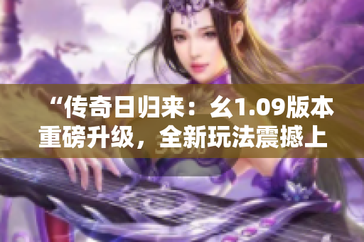 “传奇日归来：幺1.09版本重磅升级，全新玩法震撼上线！”