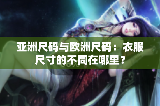 亚洲尺码与欧洲尺码：衣服尺寸的不同在哪里？
