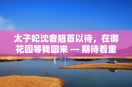 太子妃沈音翘首以待，在御花园等我回来 — 期待着重逢的美丽等待
