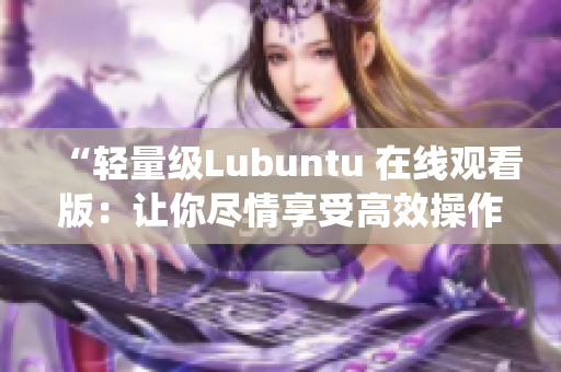 “轻量级Lubuntu 在线观看版：让你尽情享受高效操作系统的轻松使用体验”