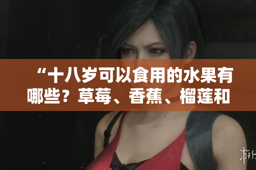 “十八岁可以食用的水果有哪些？草莓、香蕉、榴莲和丝瓜是否适合青少年食用？”