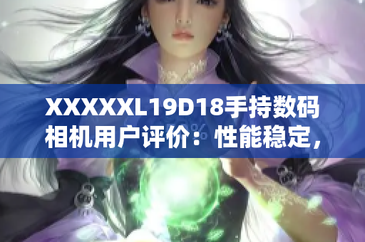 XXXXXL19D18手持数码相机用户评价：性能稳定，画质清晰，轻巧便携