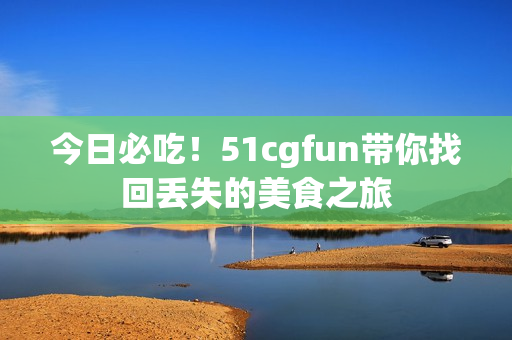 今日必吃！51cgfun带你找回丢失的美食之旅