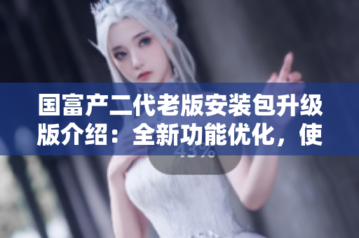 国富产二代老版安装包升级版介绍：全新功能优化，使用更便捷