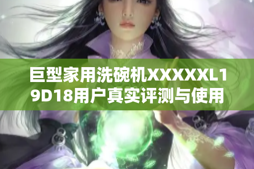 巨型家用洗碗机XXXXXL19D18用户真实评测与使用感受
