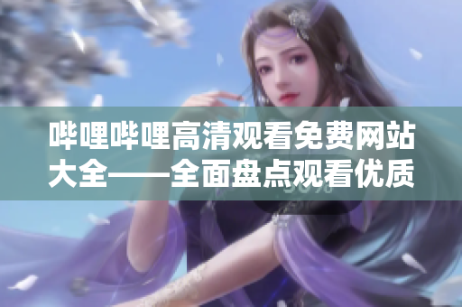 哔哩哔哩高清观看免费网站大全——全面盘点观看优质内容的免费站点