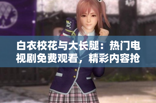 白衣校花与大长腿：热门电视剧免费观看，精彩内容抢先看!