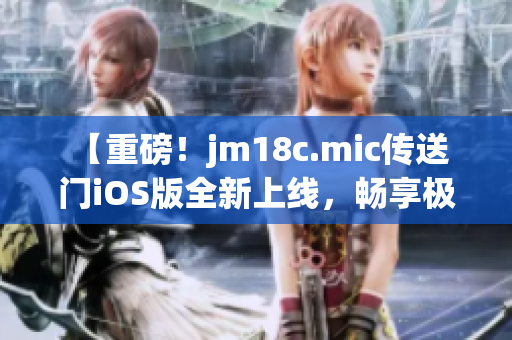 【重磅！jm18c.mic传送门iOS版全新上线，畅享极致跨空间体验！】