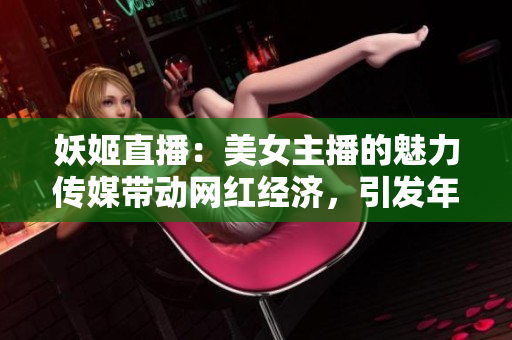 妖姬直播：美女主播的魅力传媒带动网红经济，引发年轻人对偶像的追捧