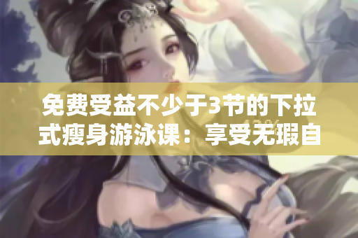 免费受益不少于3节的下拉式瘦身游泳课：享受无瑕自在水中新体验