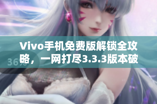Vivo手机免费版解锁全攻略，一网打尽3.3.3版本破解技巧