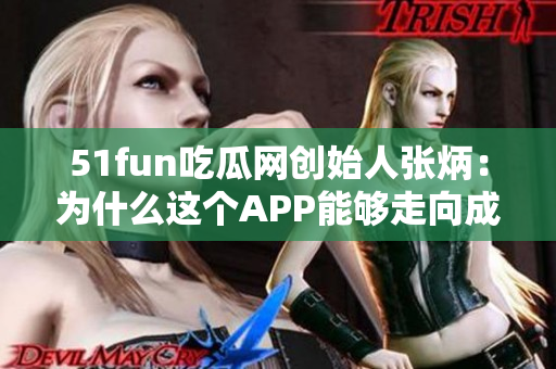 51fun吃瓜网创始人张炳：为什么这个APP能够走向成功？