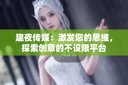 趣夜传媒：激发您的思维，探索创意的不设限平台