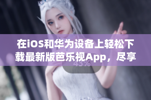 在iOS和华为设备上轻松下载最新版芭乐视App，尽享精彩视频内容