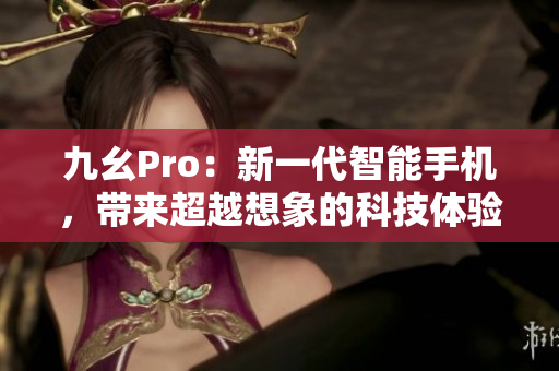 九幺Pro：新一代智能手机，带来超越想象的科技体验