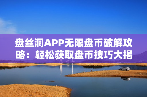 盘丝洞APP无限盘币破解攻略：轻松获取盘币技巧大揭秘
