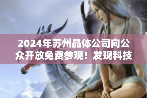 2024年苏州晶体公司向公众开放免费参观！发现科技之美，感受晶莹世界！