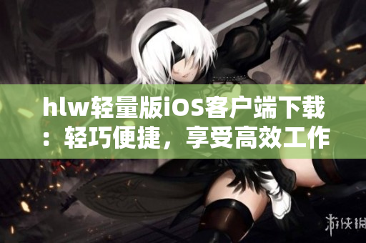 hlw轻量版iOS客户端下载：轻巧便捷，享受高效工作 