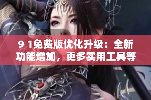 9 1免费版优化升级：全新功能增加，更多实用工具等你体验