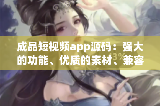 成品短视频app源码：强大的功能、优质的素材、兼容性较强、易于定制、全面文档资料