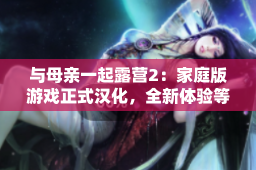与母亲一起露营2：家庭版游戏正式汉化，全新体验等你来探索