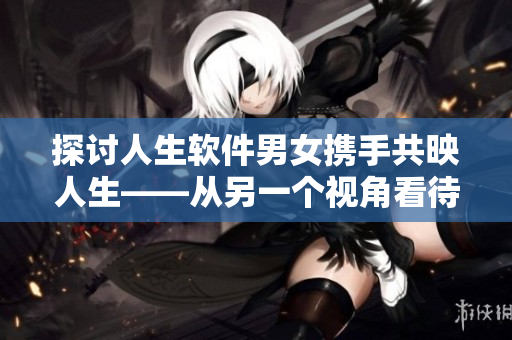 探讨人生软件男女携手共映人生——从另一个视角看待情感与生活