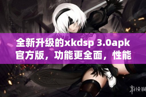 全新升级的xkdsp 3.0apk官方版，功能更全面，性能更稳定