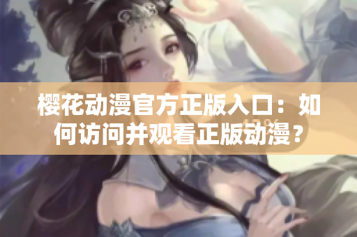 樱花动漫官方正版入口：如何访问并观看正版动漫？