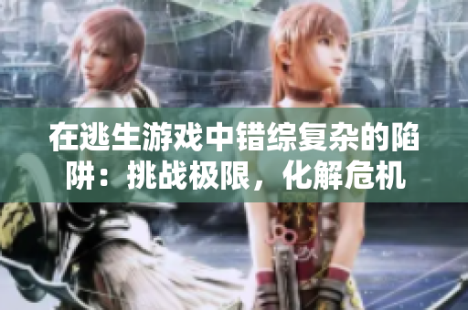在逃生游戏中错综复杂的陷阱：挑战极限，化解危机