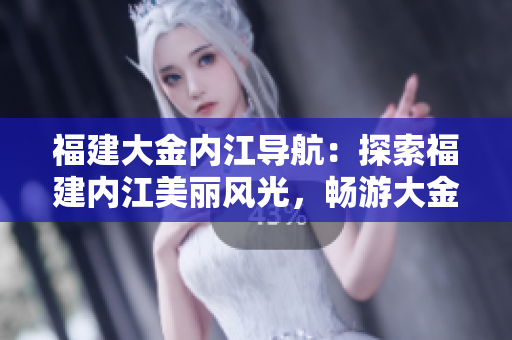 福建大金内江导航：探索福建内江美丽风光，畅游大金内江风景名胜