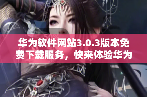 华为软件网站3.0.3版本免费下载服务，快来体验华为的最新软件！