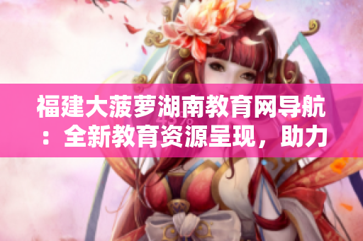 福建大菠萝湖南教育网导航：全新教育资源呈现，助力教学教育的权威指南