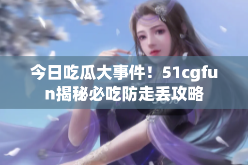 今日吃瓜大事件！51cgfun揭秘必吃防走丢攻略