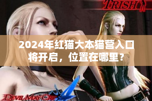 2024年红猫大本猫营入口将开启，位置在哪里？