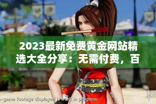 2023最新免费黄金网站精选大全分享：无需付费，百发百中的黄金资源等你来挖掘