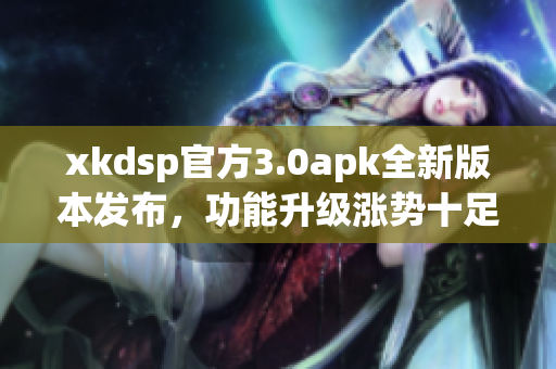 xkdsp官方3.0apk全新版本发布，功能升级涨势十足